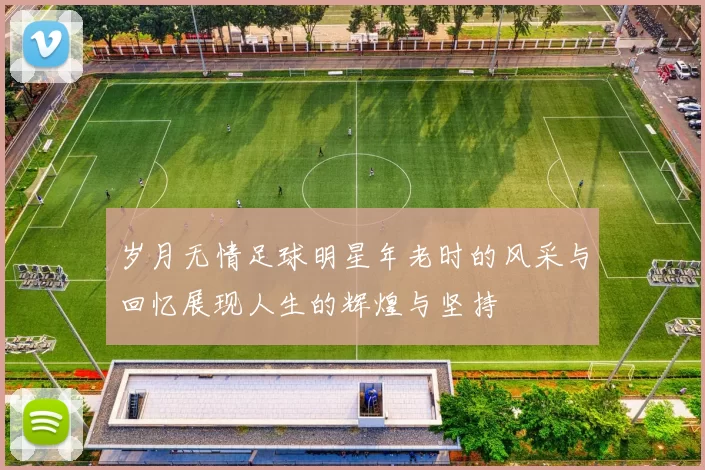 岁月无情足球明星年老时的风采与回忆展现人生的辉煌与坚持
