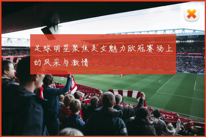 足球明星聚焦美女魅力欧冠赛场上的风采与激情