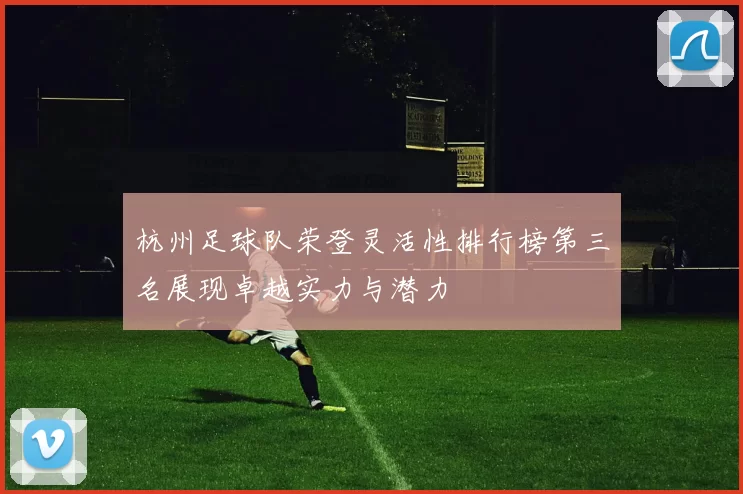 杭州足球队荣登灵活性排行榜第三名展现卓越实力与潜力