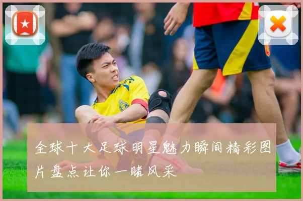 全球十大足球明星魅力瞬间精彩图片盘点让你一睹风采