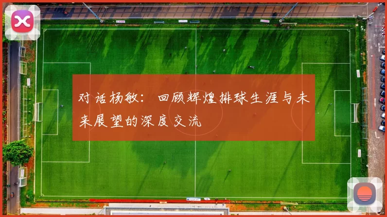 对话杨敏：回顾辉煌排球生涯与未来展望的深度交流