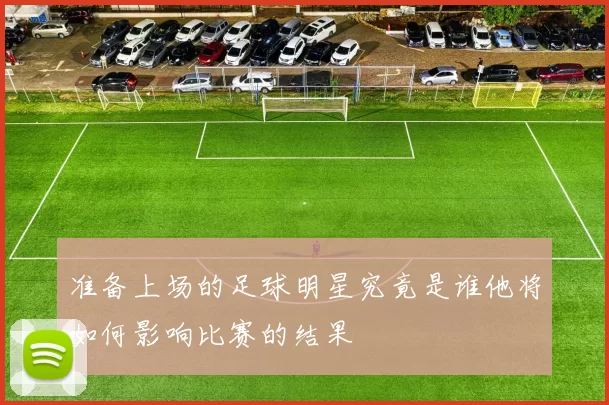 准备上场的足球明星究竟是谁他将如何影响比赛的结果