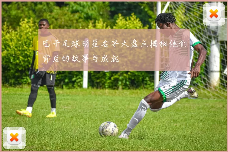 巴子足球明星名字大盘点揭秘他们背后的故事与成就