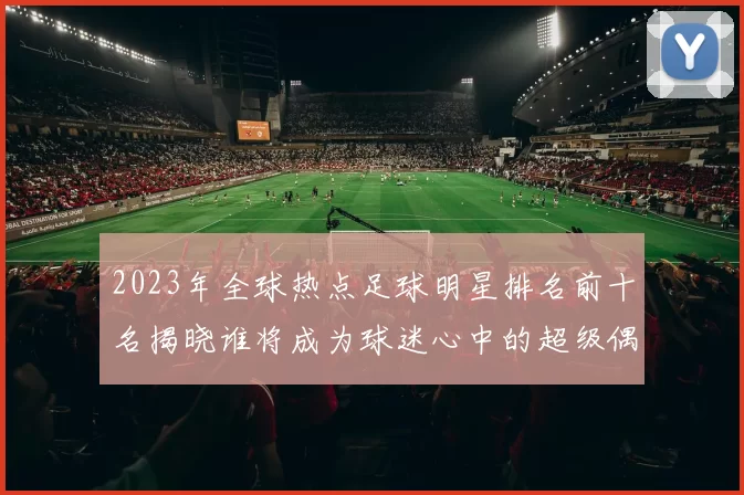 2023年全球热点足球明星排名前十名揭晓谁将成为球迷心中的超级偶像
