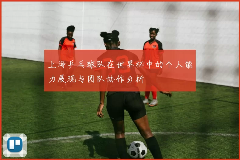 上海乒乓球队在世界杯中的个人能力展现与团队协作分析