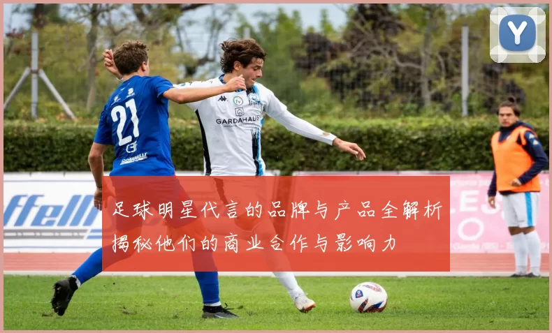 足球明星代言的品牌与产品全解析揭秘他们的商业合作与影响力