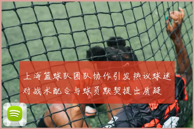 上海篮球队团队协作引发热议球迷对战术配合与球员默契提出质疑