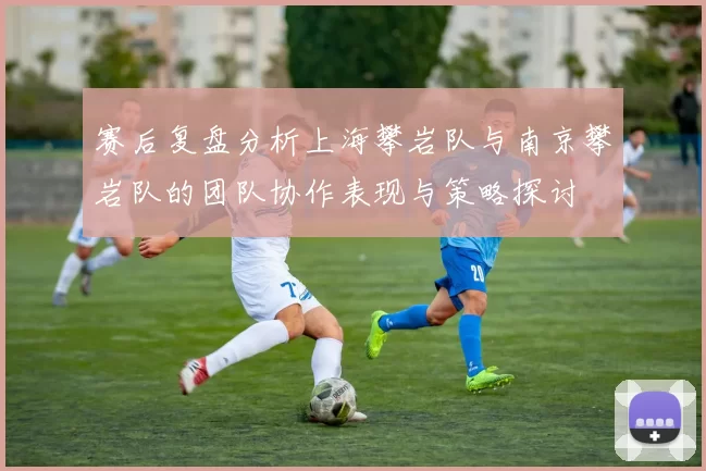 赛后复盘分析上海攀岩队与南京攀岩队的团队协作表现与策略探讨