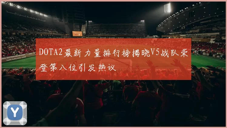 DOTA2最新力量排行榜揭晓V5战队荣登第八位引发热议