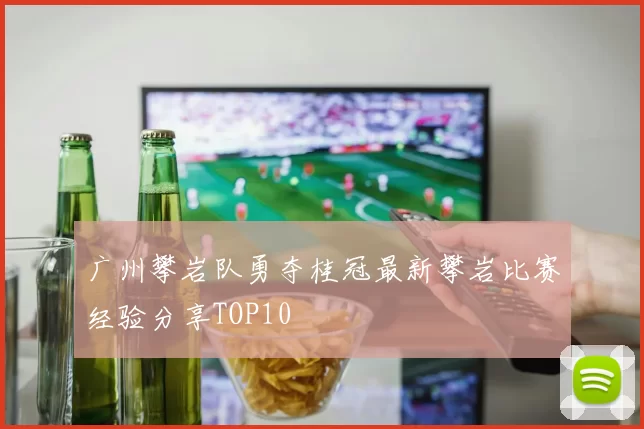广州攀岩队勇夺桂冠最新攀岩比赛经验分享TOP10