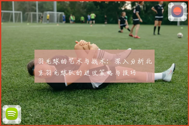 羽毛球的艺术与战术：深入分析北京羽毛球队的进攻策略与技巧