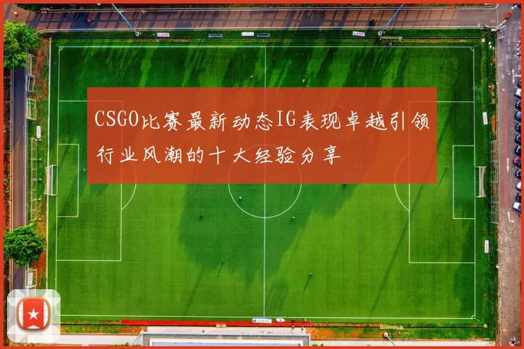 CSGO比赛最新动态IG表现卓越引领行业风潮的十大经验分享