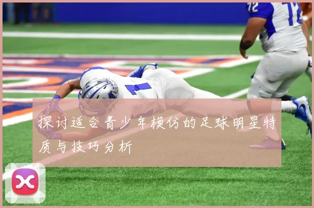 探讨适合青少年模仿的足球明星特质与技巧分析