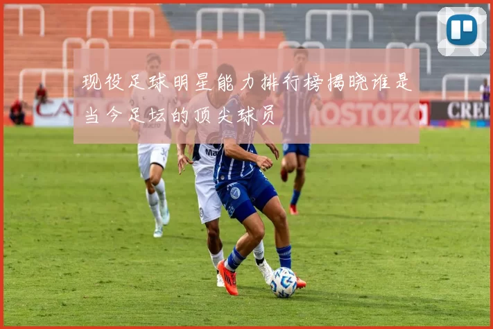 现役足球明星能力排行榜揭晓谁是当今足坛的顶尖球员