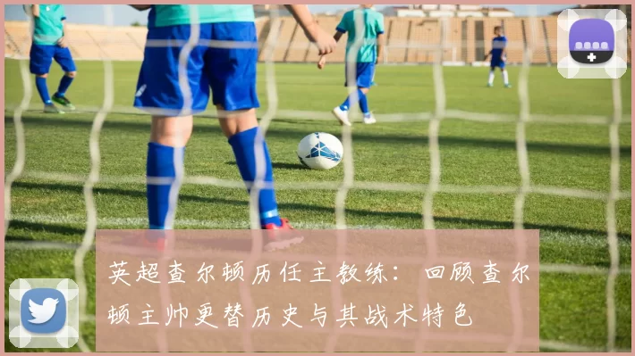 英超查尔顿历任主教练：回顾查尔顿主帅更替历史与其战术特色