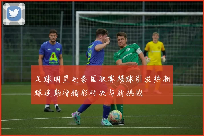 足球明星赴泰国联赛踢球引发热潮球迷期待精彩对决与新挑战
