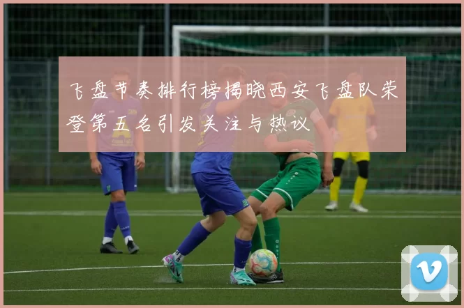 飞盘节奏排行榜揭晓西安飞盘队荣登第五名引发关注与热议