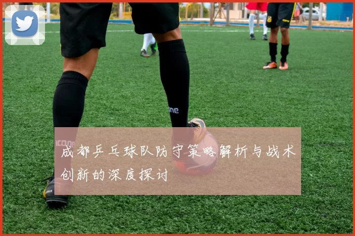 成都乒乓球队防守策略解析与战术创新的深度探讨