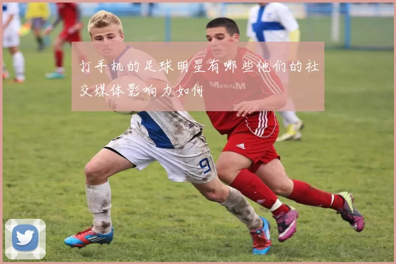 打手机的足球明星有哪些他们的社交媒体影响力如何