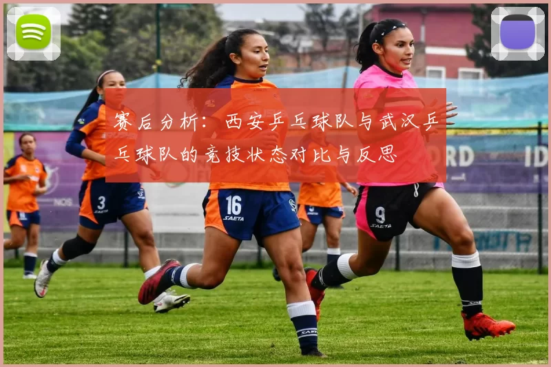 赛后分析：西安乒乓球队与武汉乒乓球队的竞技状态对比与反思