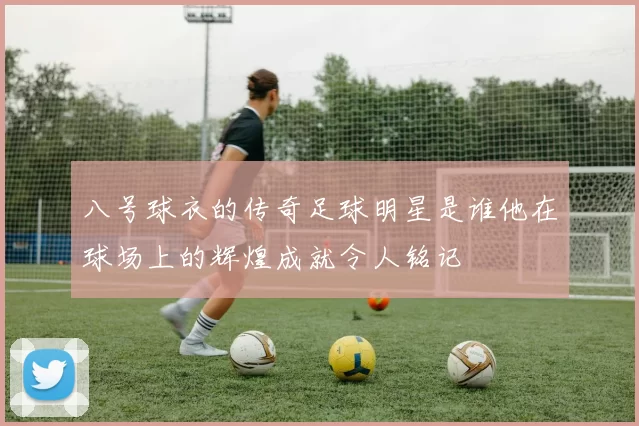 八号球衣的传奇足球明星是谁他在球场上的辉煌成就令人铭记