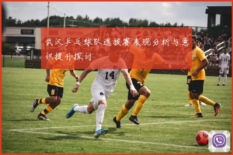 武汉乒乓球队选拔赛表现分析与意识提升探讨