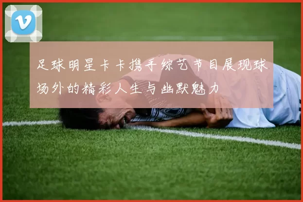 足球明星卡卡携手综艺节目展现球场外的精彩人生与幽默魅力