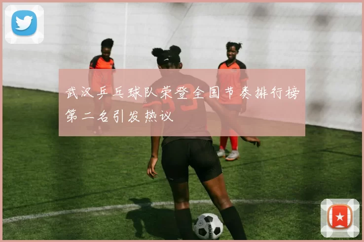 武汉乒乓球队荣登全国节奏排行榜第二名引发热议