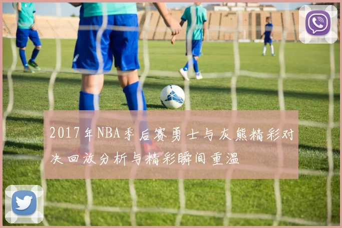 2017年NBA季后赛勇士与灰熊精彩对决回放分析与精彩瞬间重温