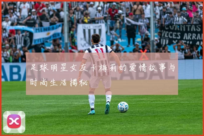 足球明星女友卡梅莉的爱情故事与时尚生活揭秘