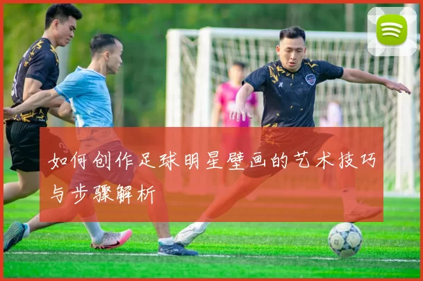 如何创作足球明星壁画的艺术技巧与步骤解析