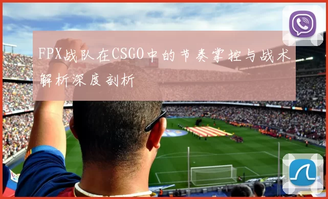 FPX战队在CSGO中的节奏掌控与战术解析深度剖析