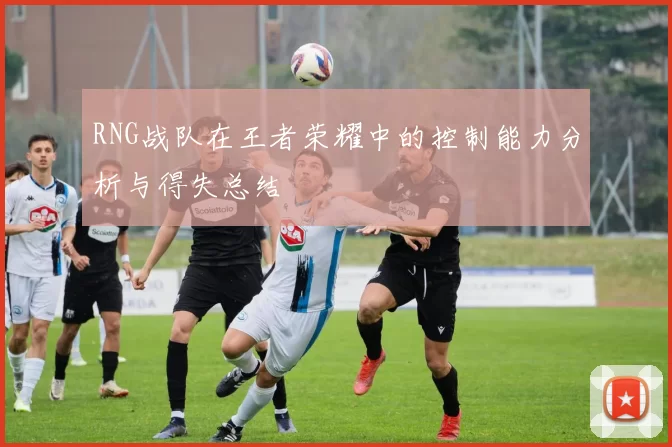 RNG战队在王者荣耀中的控制能力分析与得失总结