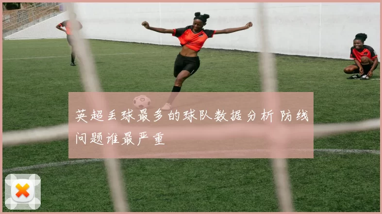 英超丢球最多的球队数据分析 防线问题谁最严重