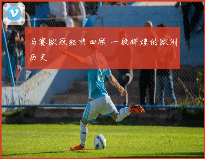 马赛欧冠经典回顾 一段辉煌的欧洲历史