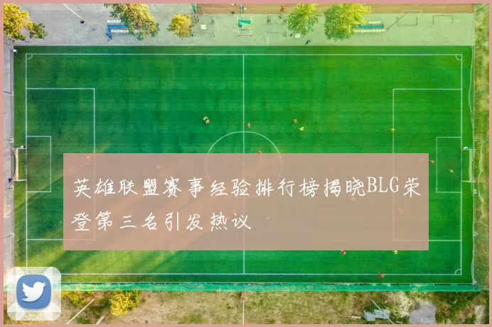 英雄联盟赛事经验排行榜揭晓BLG荣登第三名引发热议