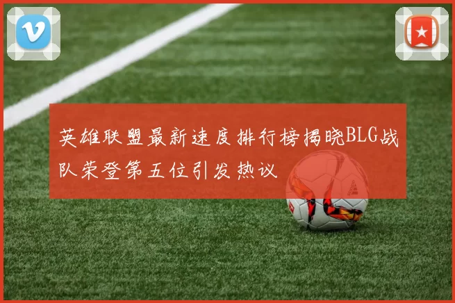 英雄联盟最新速度排行榜揭晓BLG战队荣登第五位引发热议