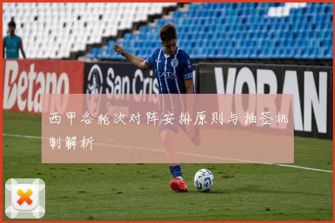 西甲各轮次对阵安排原则与抽签机制解析