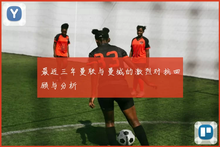 最近三年曼联与曼城的激烈对抗回顾与分析