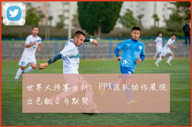 世界大师赛分析：FPX团队协作展现出色配合与默契