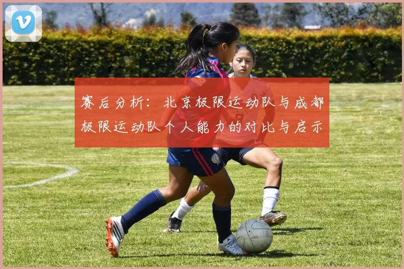 赛后分析：北京极限运动队与成都极限运动队个人能力的对比与启示