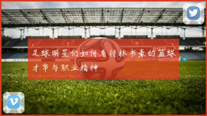 足球明星们如何看待林书豪的篮球才华与职业精神