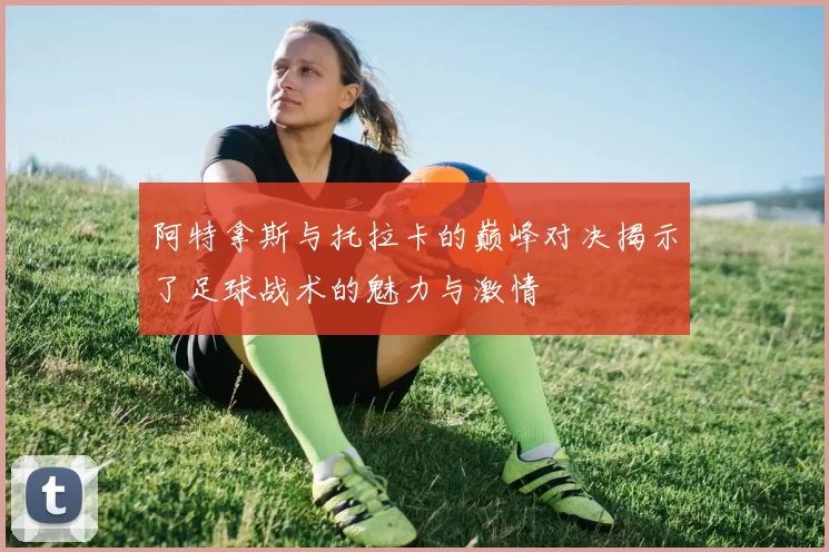 阿特拿斯与托拉卡的巅峰对决揭示了足球战术的魅力与激情