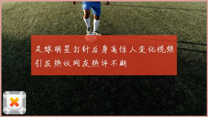 足球明星打针后身高惊人变化视频引发热议网友热评不断